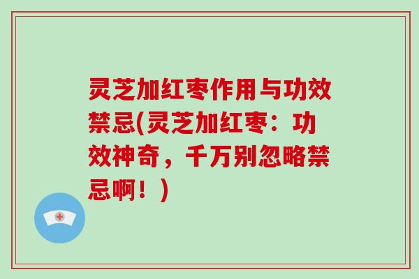 灵芝加红枣作用与功效禁忌(灵芝加红枣：功效神奇，千万别忽略禁忌啊！)