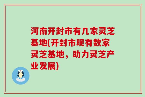 河南开封市有几家灵芝基地(开封市现有数家灵芝基地，助力灵芝产业发展)