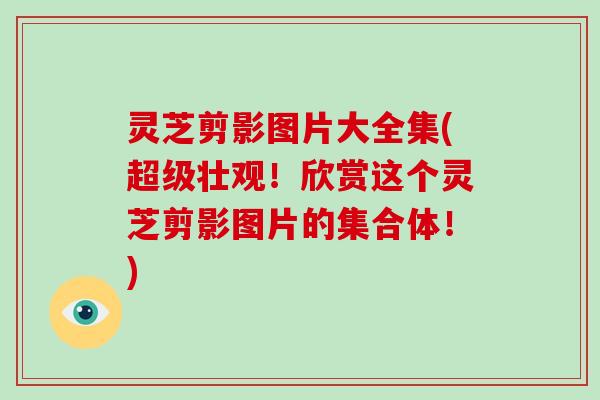 灵芝剪影图片大全集(超级壮观！欣赏这个灵芝剪影图片的集合体！)