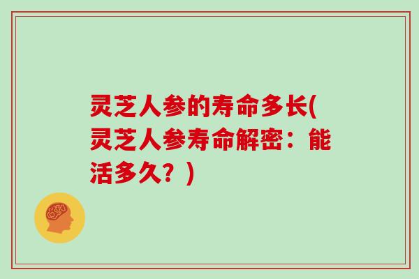 灵芝人参的寿命多长(灵芝人参寿命解密：能活多久？)