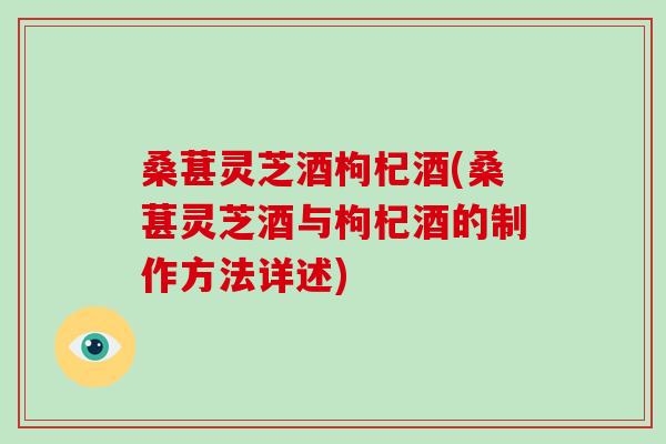 桑葚灵芝酒枸杞酒(桑葚灵芝酒与枸杞酒的制作方法详述)