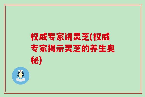 权威专家讲灵芝(权威专家揭示灵芝的养生奥秘)