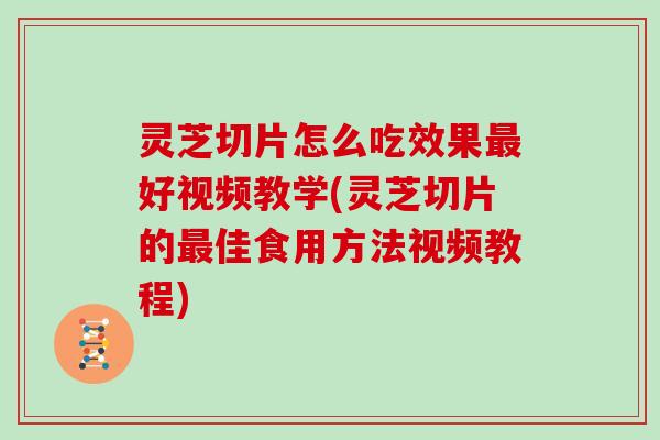 灵芝切片怎么吃效果好视频教学(灵芝切片的佳食用方法视频教程)