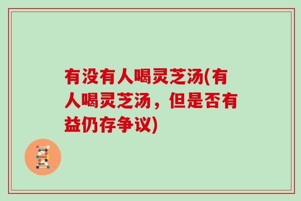 有没有人喝灵芝汤(有人喝灵芝汤，但是否有益仍存争议)