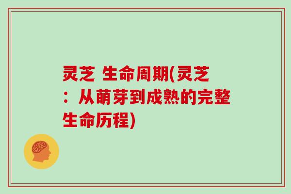 灵芝 生命周期(灵芝：从萌芽到成熟的完整生命历程)