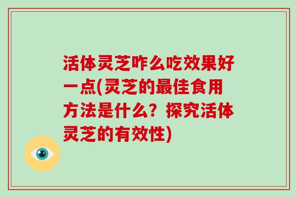 活体灵芝咋么吃效果好一点(灵芝的佳食用方法是什么？探究活体灵芝的有效性)