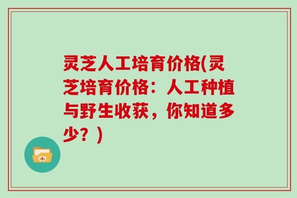 灵芝人工培育价格(灵芝培育价格：人工种植与野生收获，你知道多少？)