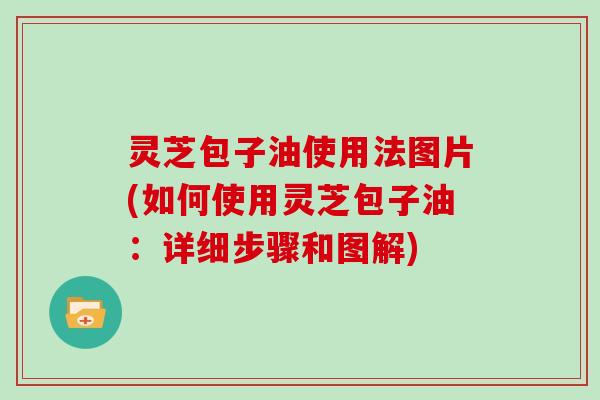 灵芝包子油使用法图片(如何使用灵芝包子油：详细步骤和图解)