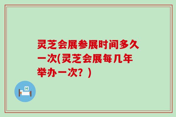 灵芝会展参展时间多久一次(灵芝会展每几年举办一次？)