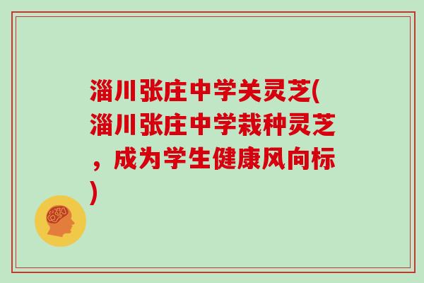 淄川张庄中学关灵芝(淄川张庄中学栽种灵芝，成为学生健康风向标)