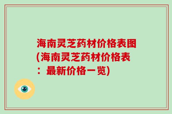 海南灵芝药材价格表图(海南灵芝药材价格表：新价格一览)