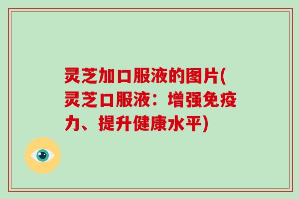 灵芝加口服液的图片(灵芝口服液：增强免疫力、提升健康水平)