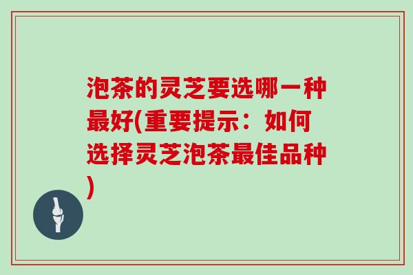 泡茶的灵芝要选哪一种好(重要提示：如何选择灵芝泡茶佳品种)