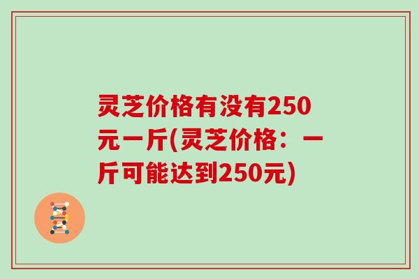 灵芝价格有没有250元一斤(灵芝价格：一斤可能达到250元)