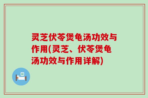 灵芝伏苓煲龟汤功效与作用(灵芝、伏苓煲龟汤功效与作用详解)