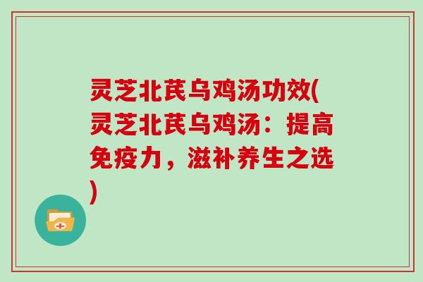 灵芝北芪乌鸡汤功效(灵芝北芪乌鸡汤：提高免疫力，滋补养生之选)