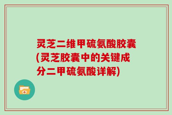 灵芝二维甲硫氨酸胶囊(灵芝胶囊中的关键成分二甲硫氨酸详解)