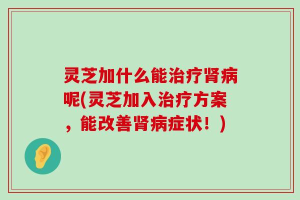 灵芝加什么能呢(灵芝加入方案，能改善症状！)