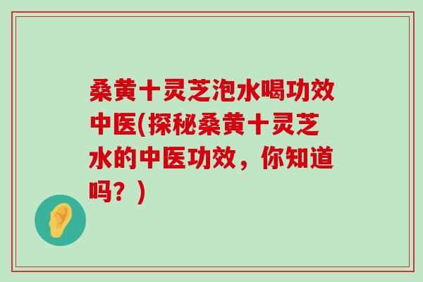 桑黄十灵芝泡水喝功效中医(探秘桑黄十灵芝水的中医功效，你知道吗？)