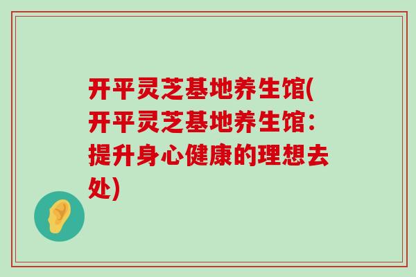 开平灵芝基地养生馆(开平灵芝基地养生馆：提升身心健康的理想去处)