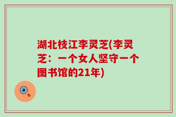 湖北枝江李灵芝(李灵芝：一个女人坚守一个图书馆的21年)