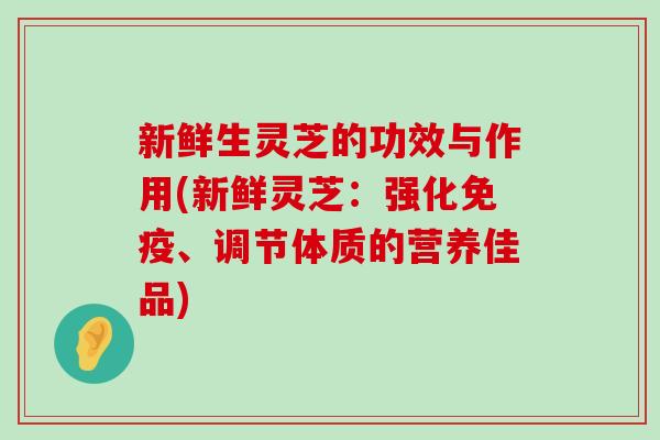 新鲜生灵芝的功效与作用(新鲜灵芝：强化免疫、调节体质的营养佳品)