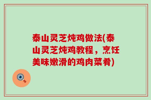 泰山灵芝炖鸡做法(泰山灵芝炖鸡教程，烹饪美味嫩滑的鸡肉菜肴)