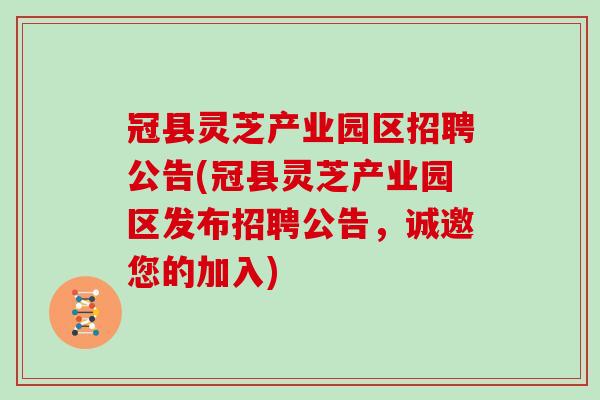 冠县灵芝产业园区招聘公告(冠县灵芝产业园区发布招聘公告，诚邀您的加入)