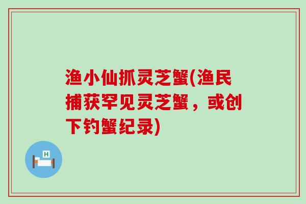 渔小仙抓灵芝蟹(渔民捕获罕见灵芝蟹，或创下钓蟹纪录)