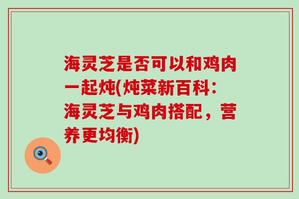 海灵芝是否可以和鸡肉一起炖(炖菜新百科：海灵芝与鸡肉搭配，营养更均衡)