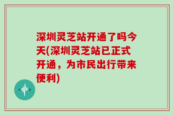 深圳灵芝站开通了吗今天(深圳灵芝站已正式开通，为市民出行带来便利)