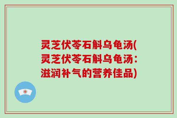 灵芝伏苓石斛乌龟汤(灵芝伏苓石斛乌龟汤：滋润的营养佳品)