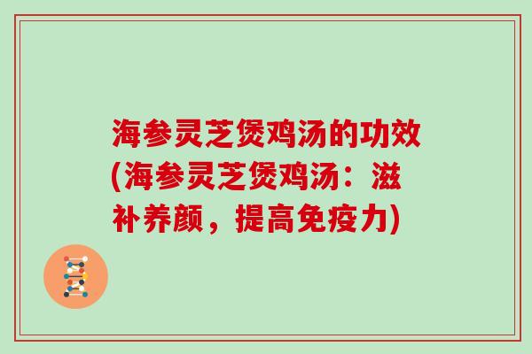 海参灵芝煲鸡汤的功效(海参灵芝煲鸡汤：滋补养颜，提高免疫力)