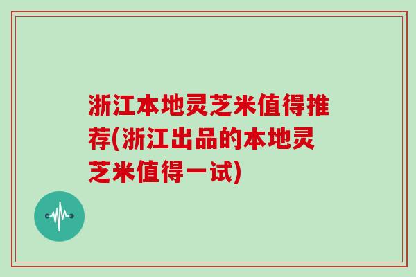 浙江本地灵芝米值得推荐(浙江出品的本地灵芝米值得一试)