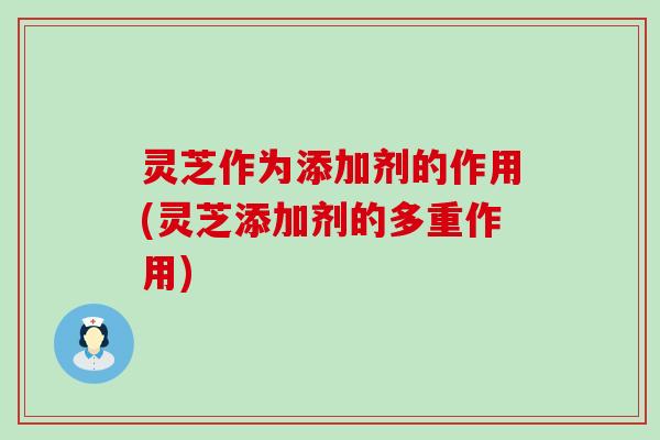 灵芝作为添加剂的作用(灵芝添加剂的多重作用)