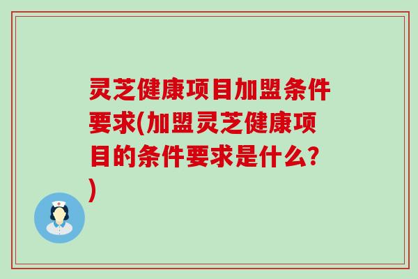 灵芝健康项目加盟条件要求(加盟灵芝健康项目的条件要求是什么？)