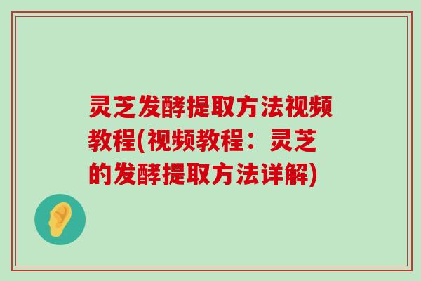 灵芝发酵提取方法视频教程(视频教程：灵芝的发酵提取方法详解)