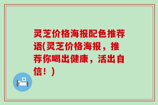 灵芝价格海报配色推荐语(灵芝价格海报，推荐你喝出健康，活出自信！)