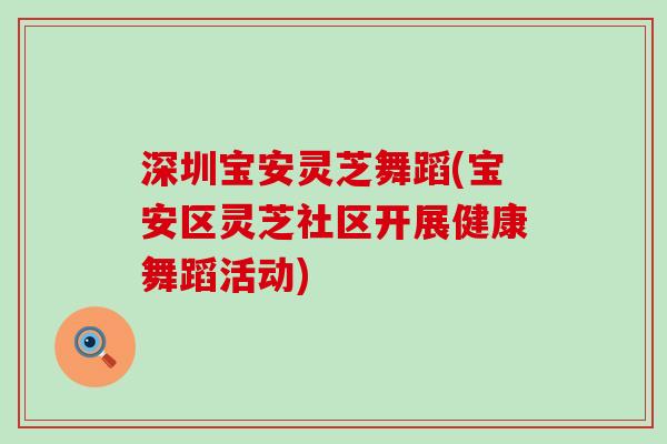 深圳宝安灵芝舞蹈(宝安区灵芝社区开展健康舞蹈活动)