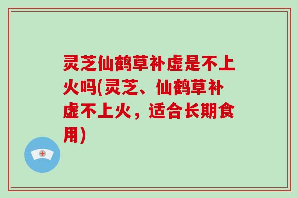 灵芝仙鹤草补虚是不上火吗(灵芝、仙鹤草补虚不上火，适合长期食用)