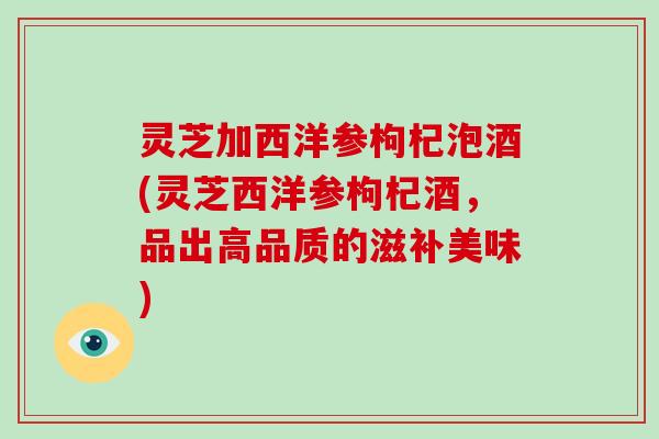 灵芝加西洋参枸杞泡酒(灵芝西洋参枸杞酒，品出高品质的滋补美味)