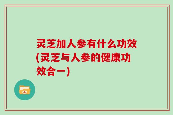 灵芝加人参有什么功效(灵芝与人参的健康功效合一)