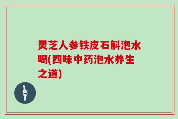 灵芝人参铁皮石斛泡水喝(四味泡水养生之道)