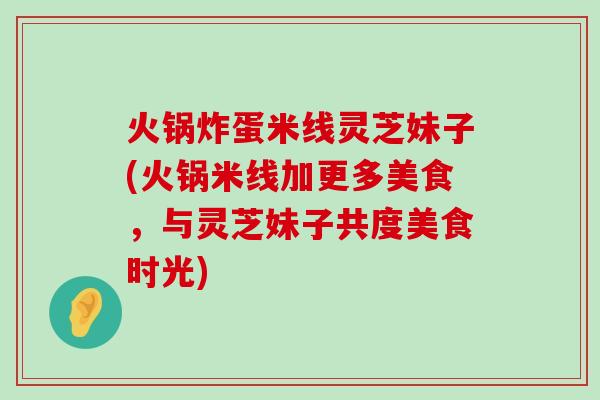 火锅炸蛋米线灵芝妹子(火锅米线加更多美食，与灵芝妹子共度美食时光)