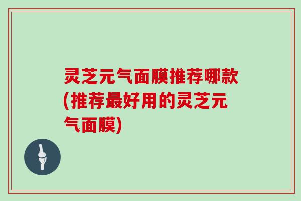 灵芝元气面膜推荐哪款(推荐好用的灵芝元气面膜)