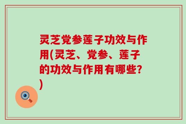 灵芝党参莲子功效与作用(灵芝、党参、莲子的功效与作用有哪些？)