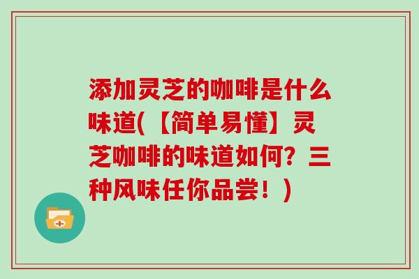 添加灵芝的咖啡是什么味道(【简单易懂】灵芝咖啡的味道如何？三种风味任你品尝！)