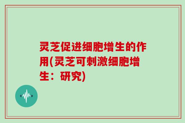 灵芝促进细胞增生的作用(灵芝可刺激细胞增生：研究)