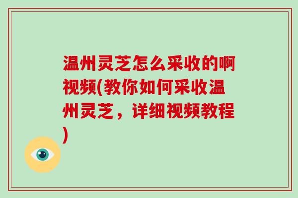 温州灵芝怎么采收的啊视频(教你如何采收温州灵芝，详细视频教程)