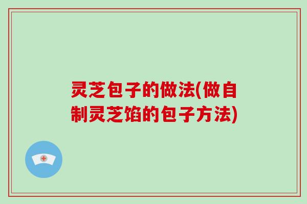 灵芝包子的做法(做自制灵芝馅的包子方法)